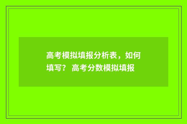 高考模拟填报分析表，如何填写？ 高考分数模拟填报