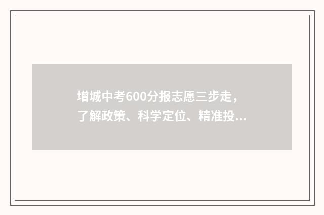 增城中考600分报志愿三步走，了解政策、科学定位、精准投档 增城中考录取率