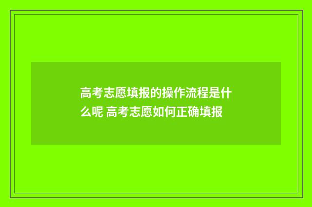 高考志愿填报的操作流程是什么呢 高考志愿如何正确填报