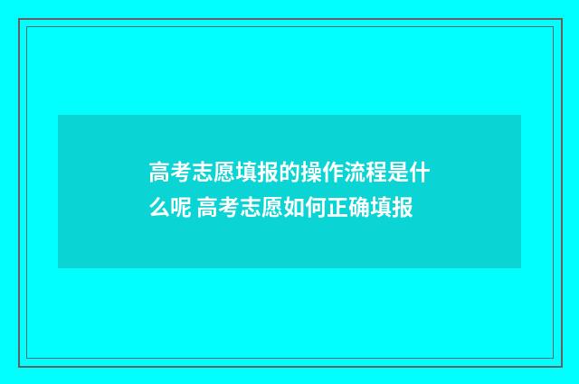 高考志愿填报的操作流程是什么呢 高考志愿如何正确填报