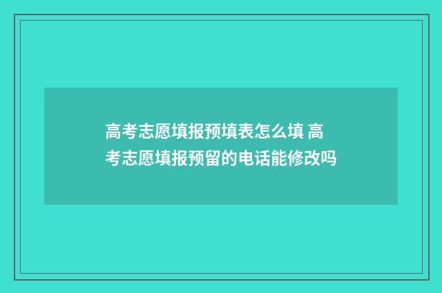 高考志愿填报预填表怎么填 高考志愿填报预留的电话能修改吗
