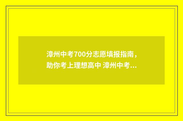 漳州中考700分志愿填报指南，助你考上理想高中 漳州中考最高分