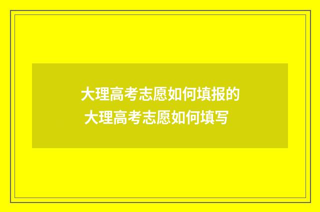 大理高考志愿如何填报的 大理高考志愿如何填写