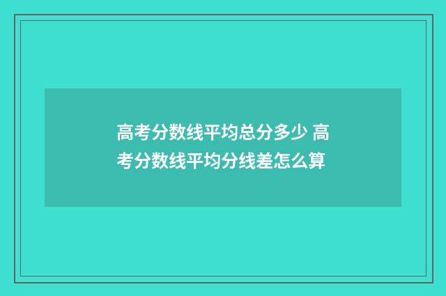 高考分数线平均总分多少 高考分数线平均分线差怎么算