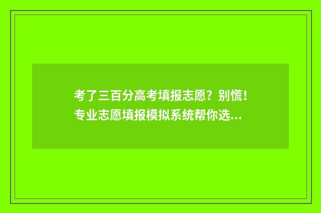 考了三百分高考填报志愿？别慌！专业志愿填报模拟系统帮你选出最适合的大学和专业 考了三百分能上什么大学