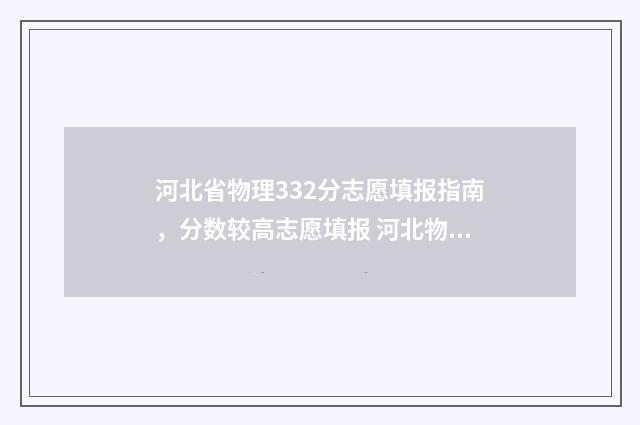河北省物理332分志愿填报指南，分数较高志愿填报 河北物理组470分