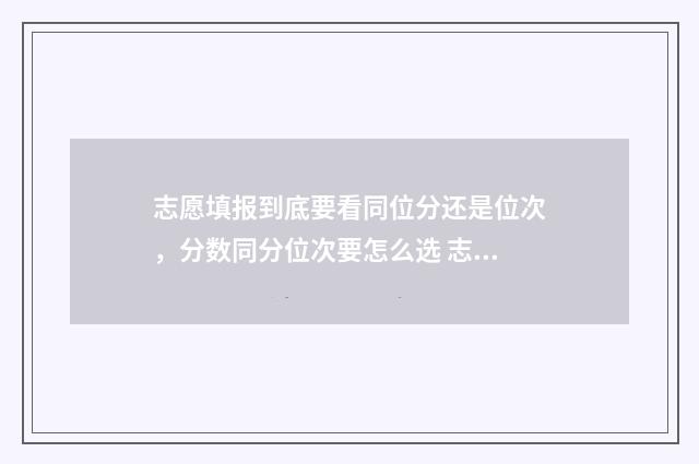 志愿填报到底要看同位分还是位次，分数同分位次要怎么选 志愿填报需要