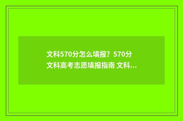 文科570分怎么填报？570分文科高考志愿填报指南 文科分数570到580能上的大学