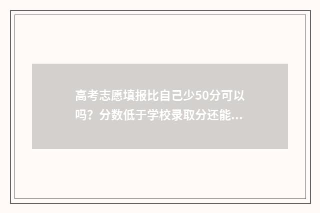 高考志愿填报比自己少50分可以吗？分数低于学校录取分还能录取吗？ 高考志愿填报比较好的