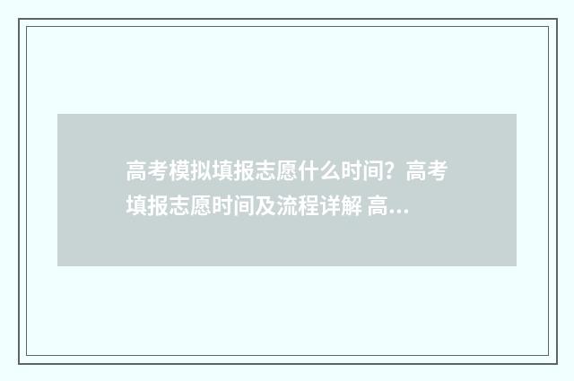 高考模拟填报志愿什么时间？高考填报志愿时间及流程详解 高考模拟填报志愿表格