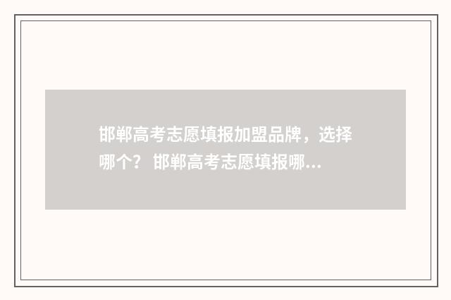 邯郸高考志愿填报加盟品牌，选择哪个？ 邯郸高考志愿填报哪里好