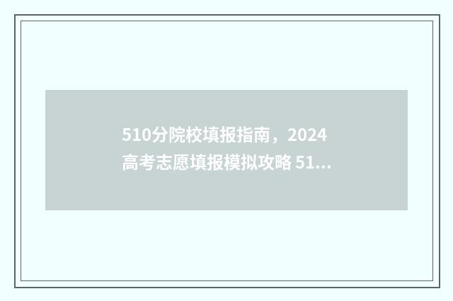 510分院校填报指南，2024高考志愿填报模拟攻略 510分录取大学有哪些