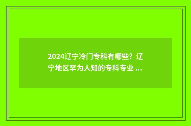 2024辽宁冷门专科有哪些？辽宁地区罕为人知的专科专业 辽宁高考专业选择
