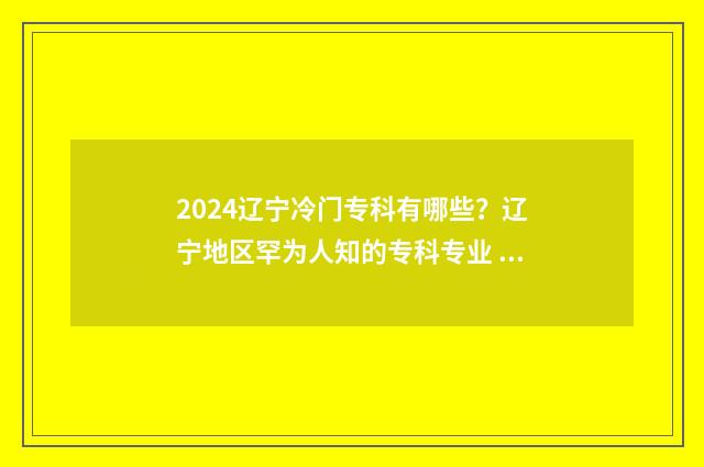 2024辽宁冷门专科有哪些？辽宁地区罕为人知的专科专业 辽宁高考专业选择