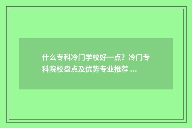 什么专科冷门学校好一点？冷门专科院校盘点及优势专业推荐 冷门的专科专业