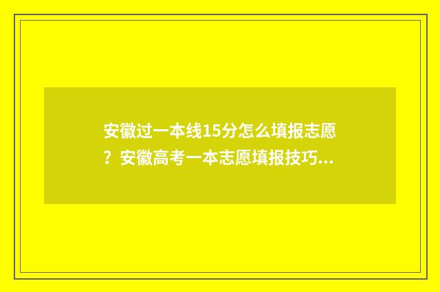 安徽过一本线15分怎么填报志愿？安徽高考一本志愿填报技巧 安徽过一本线20分报什么学校