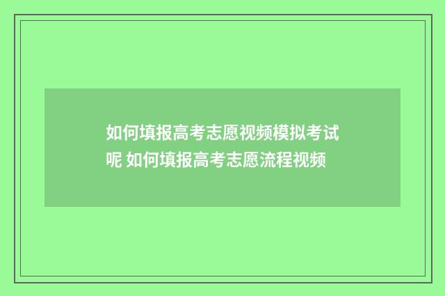 如何填报高考志愿视频模拟考试呢 如何填报高考志愿流程视频