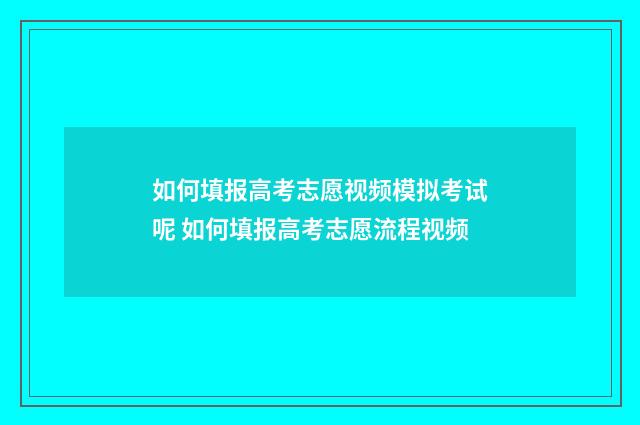 如何填报高考志愿视频模拟考试呢 如何填报高考志愿流程视频
