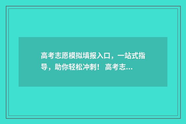高考志愿模拟填报入口，一站式指导，助你轻松冲刺！ 高考志愿模拟填报系
