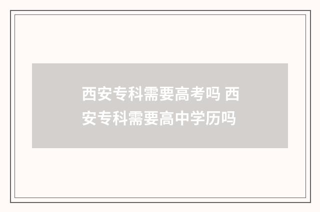 西安专科需要高考吗 西安专科需要高中学历吗
