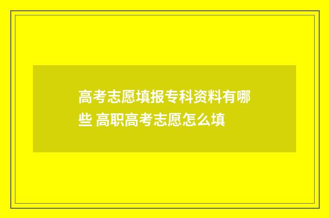 高考志愿填报专科资料有哪些 高职高考志愿怎么填