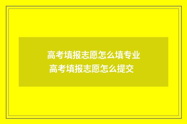 高考填报志愿怎么填专业 高考填报志愿怎么提交