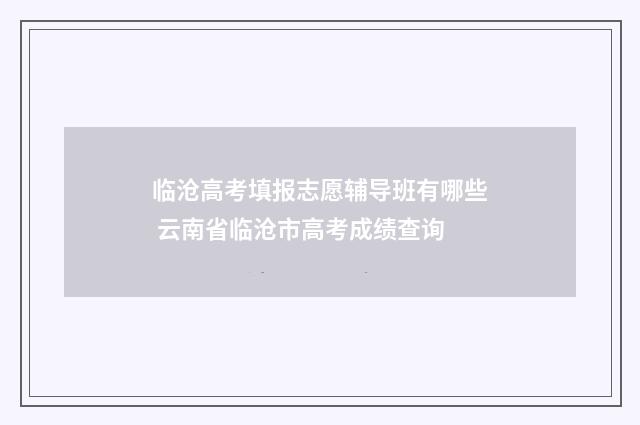 临沧高考填报志愿辅导班有哪些 云南省临沧市高考成绩查询