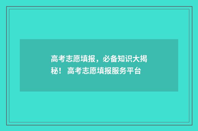 高考志愿填报，必备知识大揭秘！ 高考志愿填报服务平台
