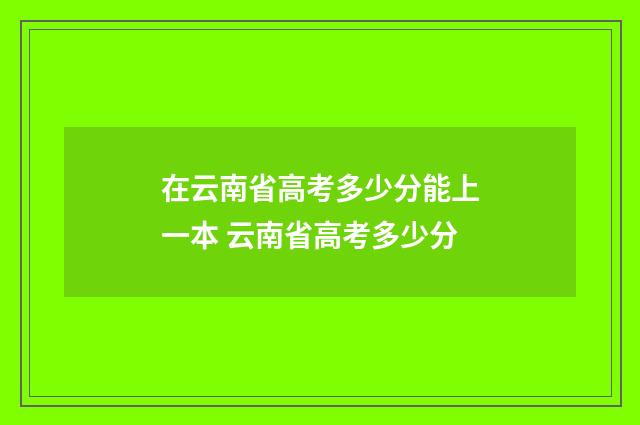 在云南省高考多少分能上一本 云南省高考多少分