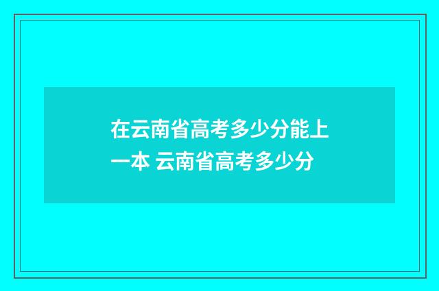 在云南省高考多少分能上一本 云南省高考多少分