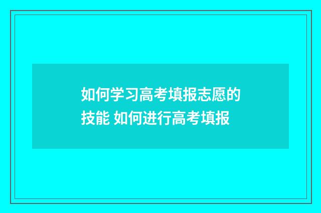 如何学习高考填报志愿的技能 如何进行高考填报