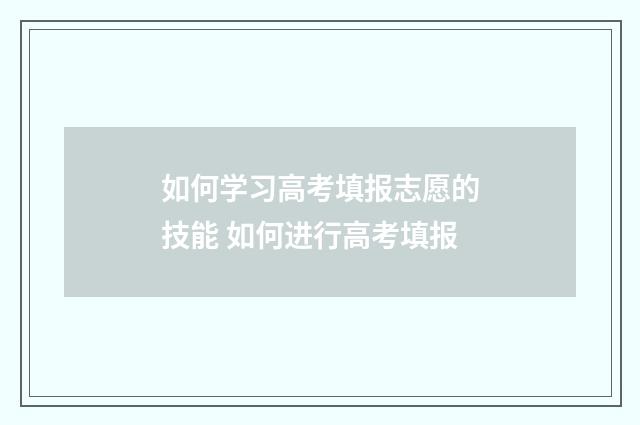 如何学习高考填报志愿的技能 如何进行高考填报