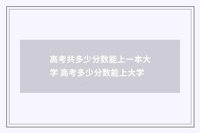 高考共多少分数能上一本大学 高考多少分数能上大学