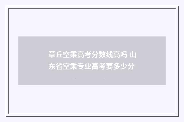 章丘空乘高考分数线高吗 山东省空乘专业高考要多少分