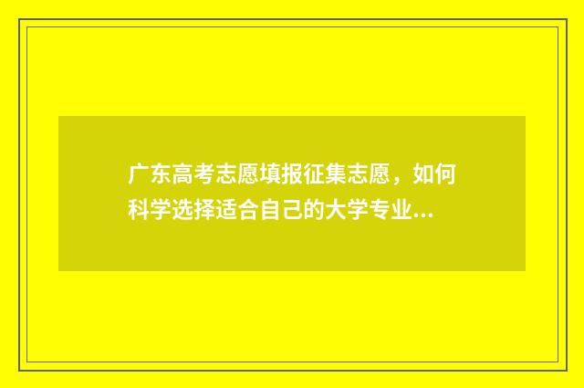 广东高考志愿填报征集志愿，如何科学选择适合自己的大学专业？ 广东春季高考填报志愿