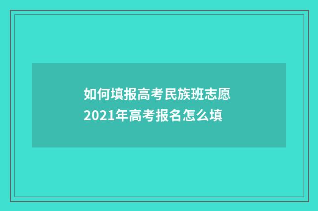 如何填报高考民族班志愿 2021年高考报名怎么填