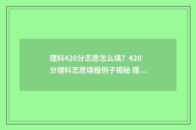 理科420分志愿怎么填？420分理科志愿填报例子揭秘 理科高考420分