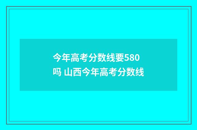 今年高考分数线要580吗 山西今年高考分数线