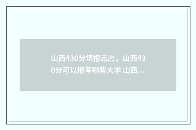 山西430分填报志愿，山西430分可以报考哪些大学 山西440分