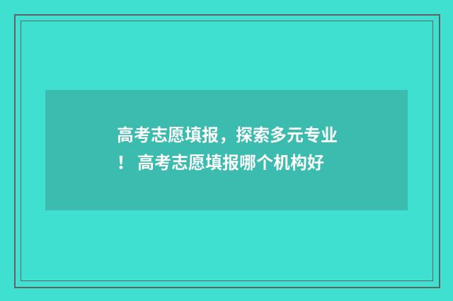 高考志愿填报，探索多元专业！ 高考志愿填报哪个机构好