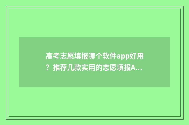 高考志愿填报哪个软件app好用？推荐几款实用的志愿填报APP 高考志愿填报哪个机构好