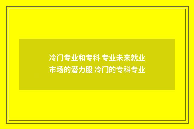 冷门专业和专科 专业未来就业市场的潜力股 冷门的专科专业