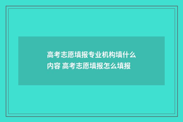 高考志愿填报专业机构填什么内容 高考志愿填报怎么填报