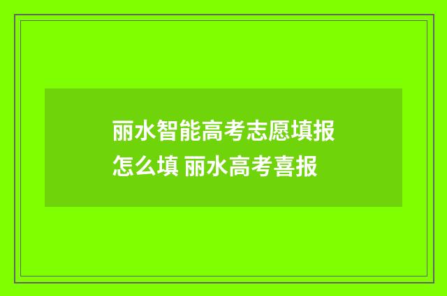 丽水智能高考志愿填报怎么填 丽水高考喜报