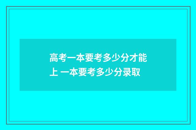 高考一本要考多少分才能上 一本要考多少分录取