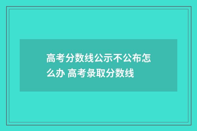 高考分数线公示不公布怎么办 高考彔取分数线