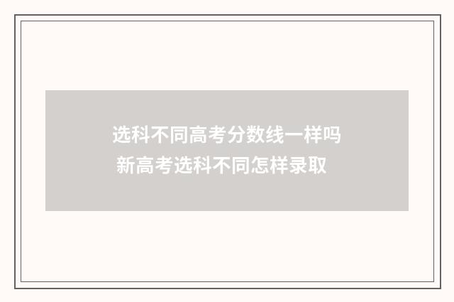 选科不同高考分数线一样吗 新高考选科不同怎样录取