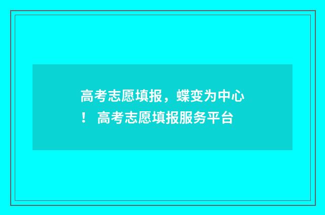高考志愿填报，蝶变为中心！ 高考志愿填报服务平台