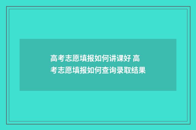 高考志愿填报如何讲课好 高考志愿填报如何查询录取结果