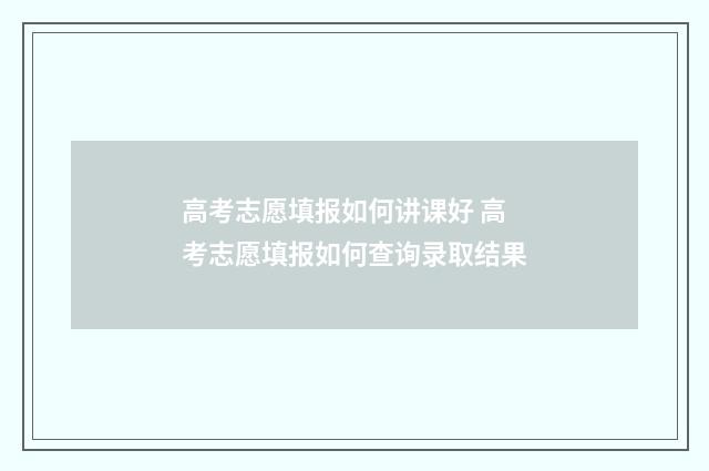 高考志愿填报如何讲课好 高考志愿填报如何查询录取结果
